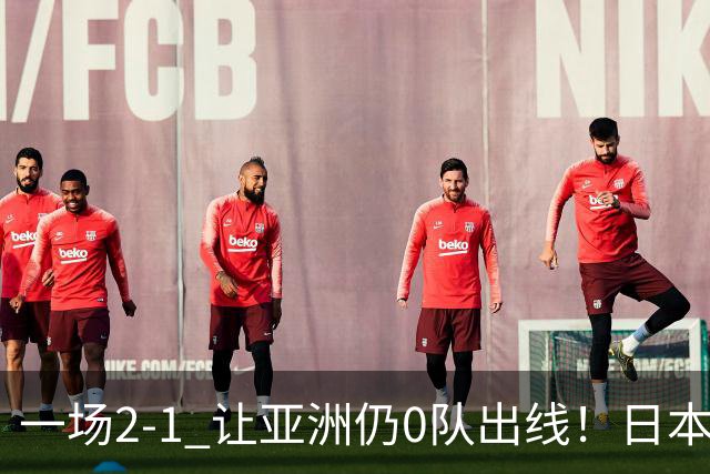 一场2-1 让亚洲仍0队出线！日本进退两难：放水不遇巴西 也要碰法国