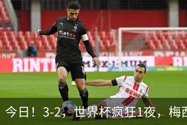 今日！3-2，世界杯疯狂1夜，梅西独揽5项纪录，佛得角进2球国足看完破防