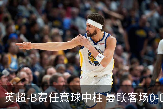 英超-B费任意球中柱 曼联客场0-0阿斯顿维拉