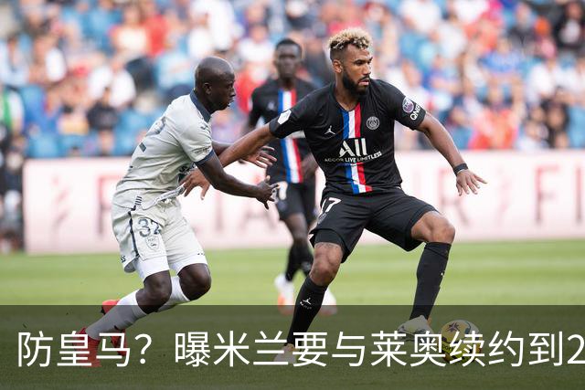 防皇马？曝米兰要与莱奥续约到2027 违约金升到2亿