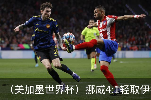 （美加墨世界杯）挪威4:1轻取伊拉克 终结亚足联球队不败战绩